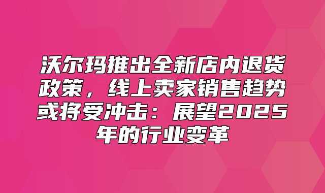 沃尔玛推出全新店内退货政策，线上卖家销售趋势或将受冲击：展望2025年的行业变革