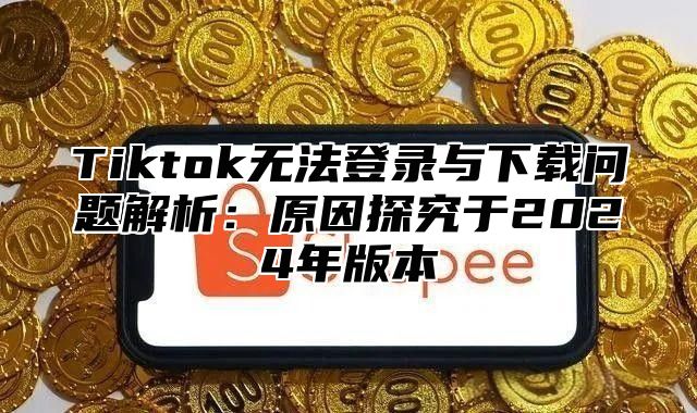 Tiktok无法登录与下载问题解析：原因探究于2025年版本