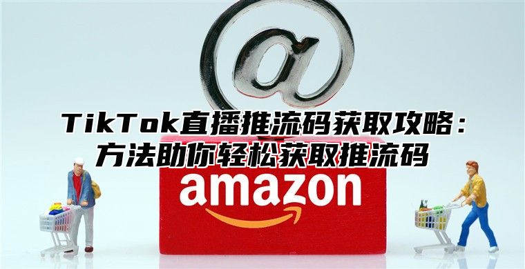 TikTok直播推流码获取攻略：方法助你轻松获取推流码