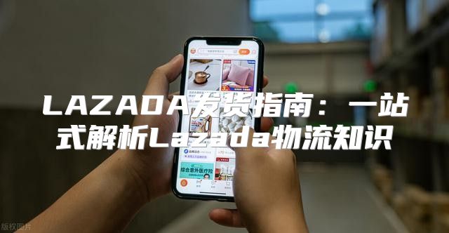 LAZADA发货指南：一站式解析Lazada物流知识