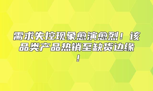 需求失控现象愈演愈烈！该品类产品热销至缺货边缘！