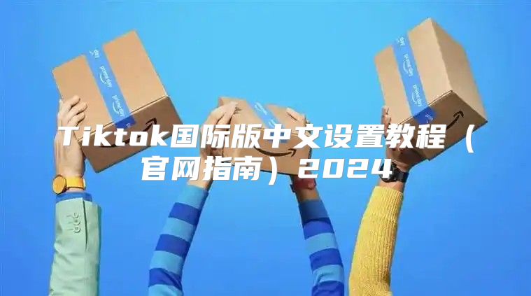 Tiktok国际版中文设置教程官网指南2025