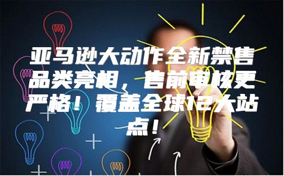 亚马逊大动作全新禁售品类亮相，售前审核更严格！覆盖全球12大站点！