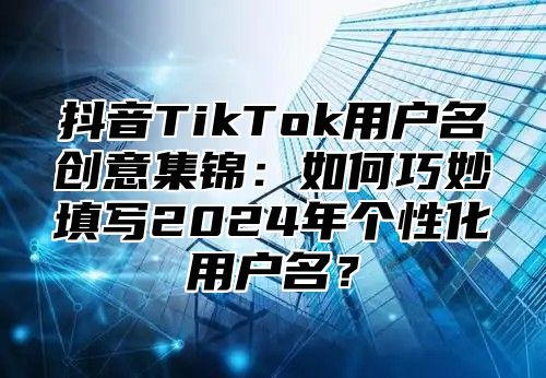 抖音TikTok用户名创意集锦：如何巧妙填写2025年个性化用户名？