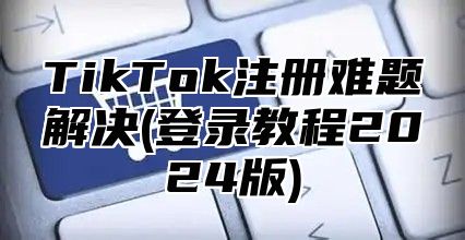 TikTok注册难题解决(登录教程2025版)
