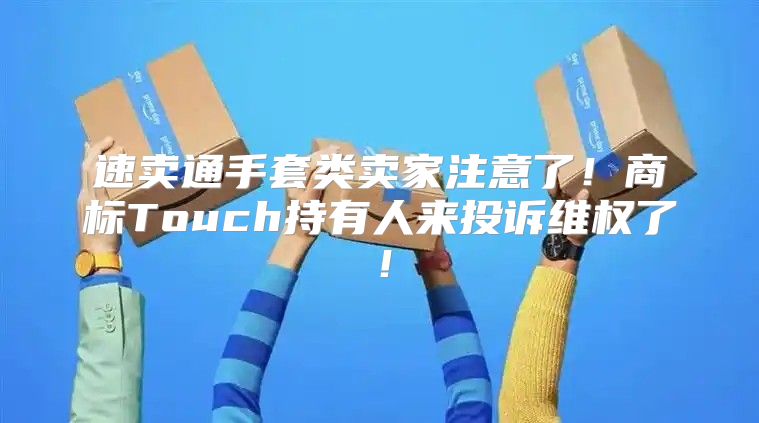 速卖通手套类卖家注意了！商标Touch持有人来投诉维权了！
