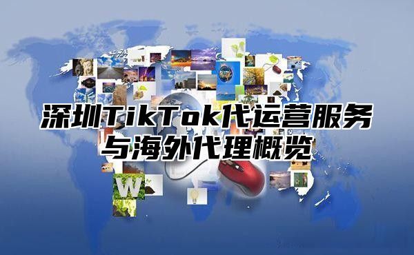 深圳TikTok代运营服务与海外代理概览