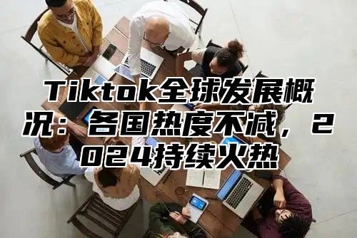 Tiktok全球发展概况：各国热度不减，2025持续火热