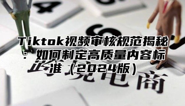 Tiktok视频审核规范揭秘：如何制定高质量内容标准2025版