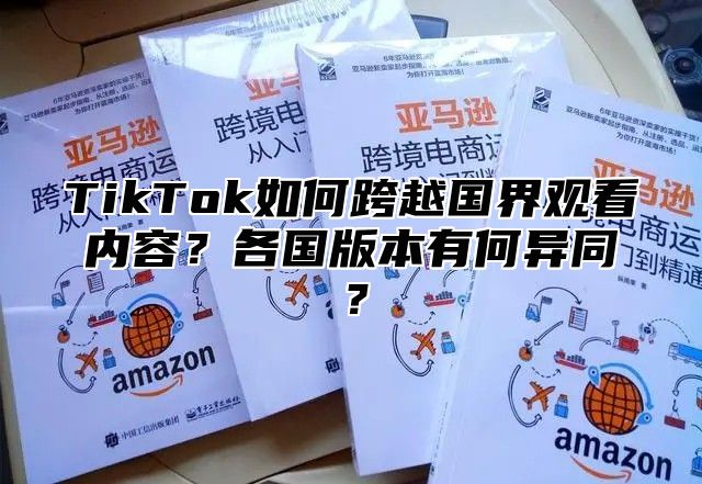 TikTok如何跨越国界观看内容？各国版本有何异同？