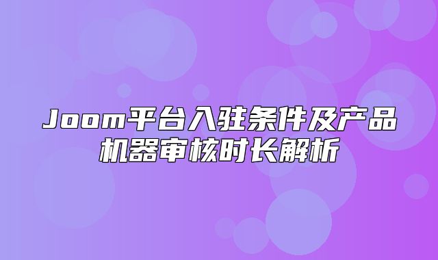 Joom平台入驻条件及产品机器审核时长解析