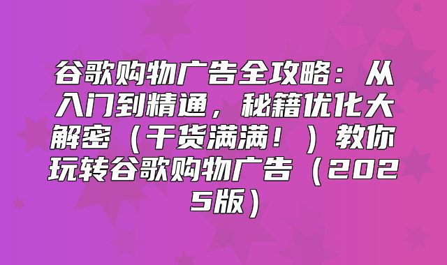 谷歌购物广告全攻略：从入门到精通，秘籍优化大解密干货满满！教你玩转谷歌购物广告2025版