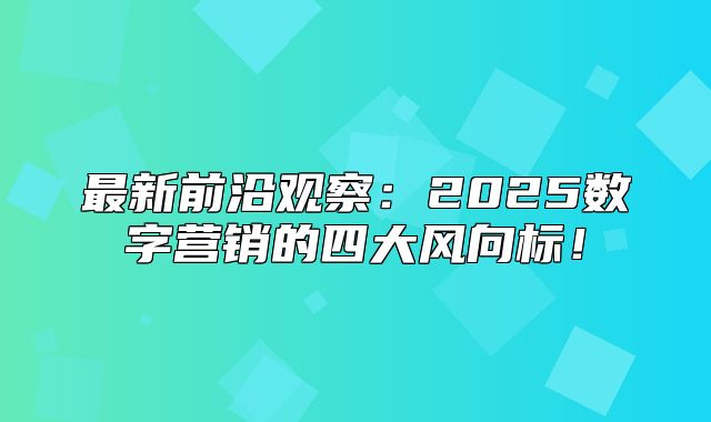 最新前沿观察：2025数字营销的四大风向标！