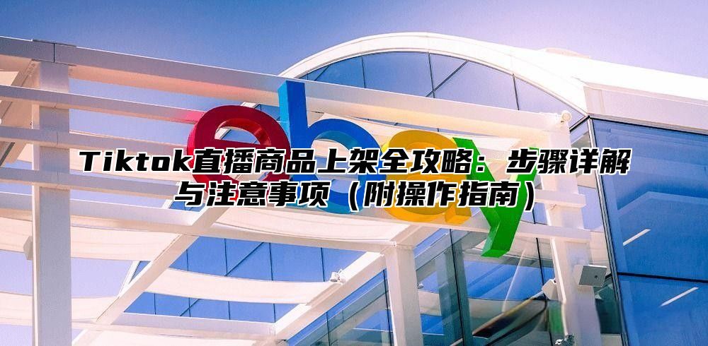 Tiktok直播商品上架全攻略：步骤详解与注意事项附操作指南