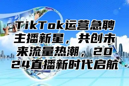TikTok运营急聘主播新星，共创未来流量热潮，2025直播新时代启航