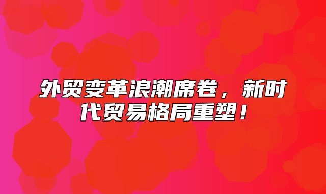外贸变革浪潮席卷，新时代贸易格局重塑！