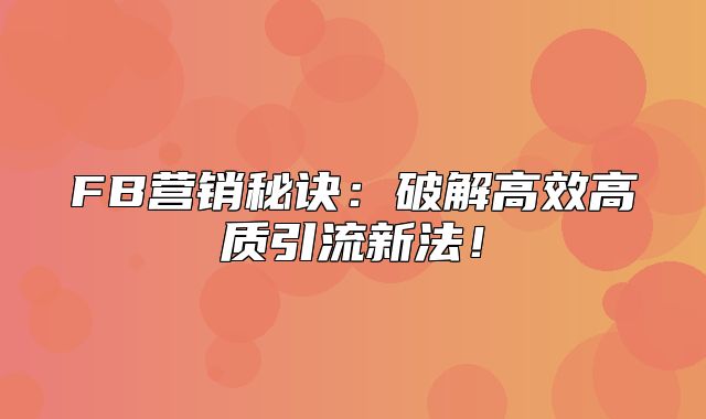 FB营销秘诀：破解高效高质引流新法！