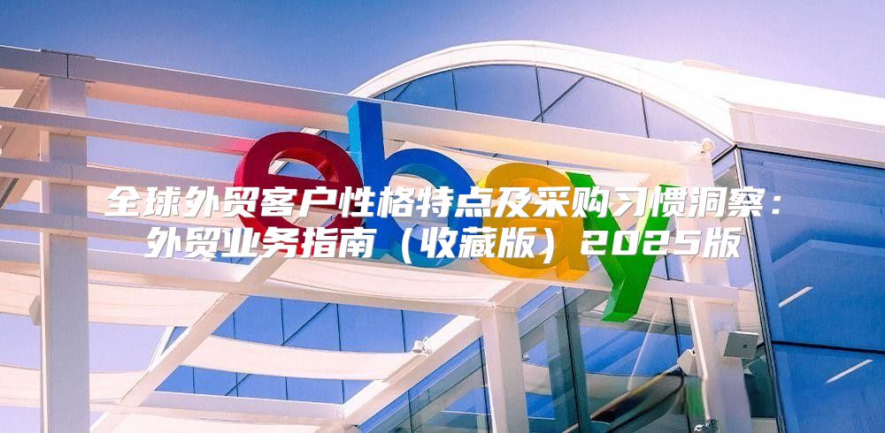 全球外贸客户性格特点及采购习惯洞察：外贸业务指南收藏版2025版