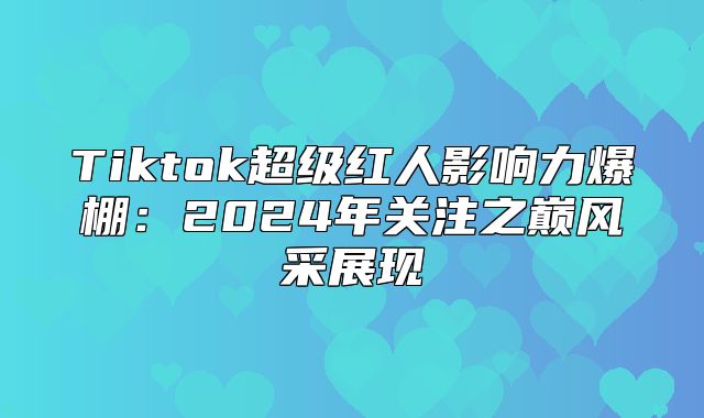 Tiktok超级红人影响力爆棚：2025年关注之巅风采展现