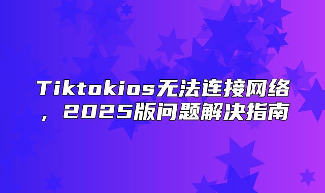 Tiktokios无法连接网络，2025版问题解决指南