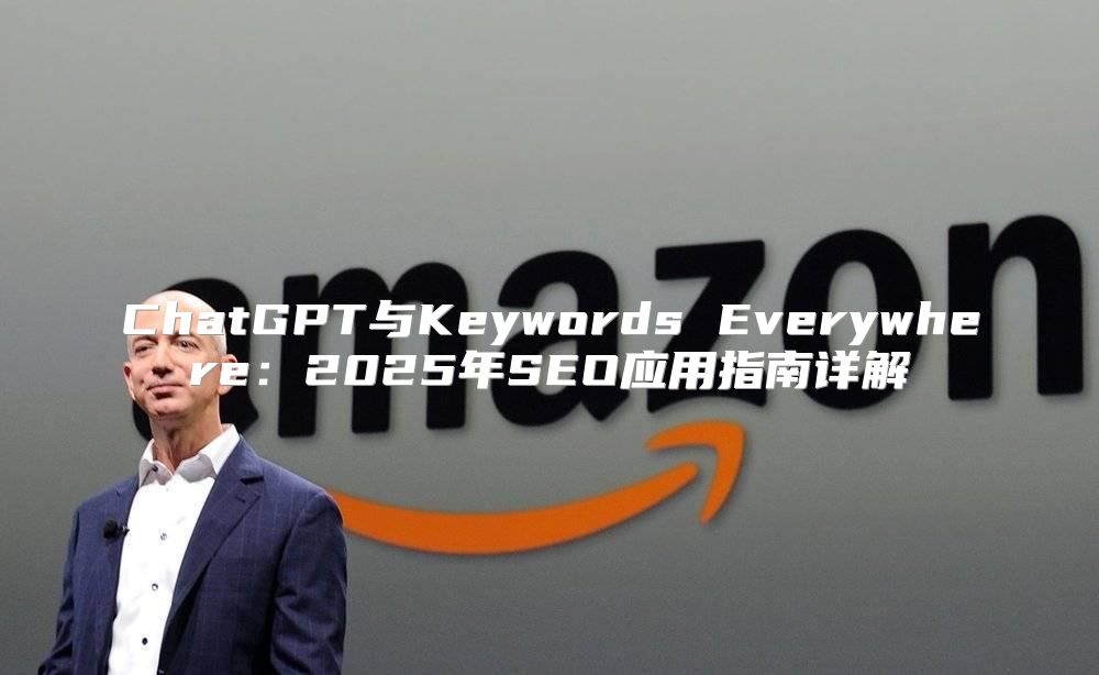 ChatGPT与Keywords Everywhere：2025年SEO应用指南详解