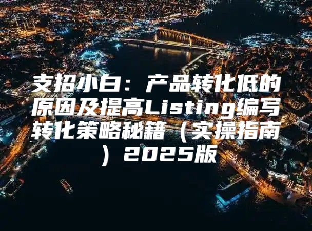 支招小白：产品转化低的原因及提高Listing编写转化策略秘籍实操指南2025版