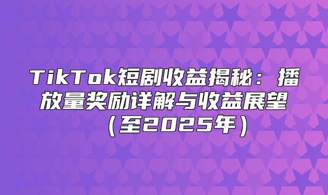 TikTok短剧收益揭秘：播放量奖励详解与收益展望至2025年