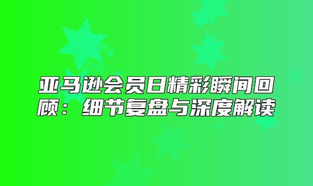 亚马逊会员日精彩瞬间回顾：细节复盘与深度解读