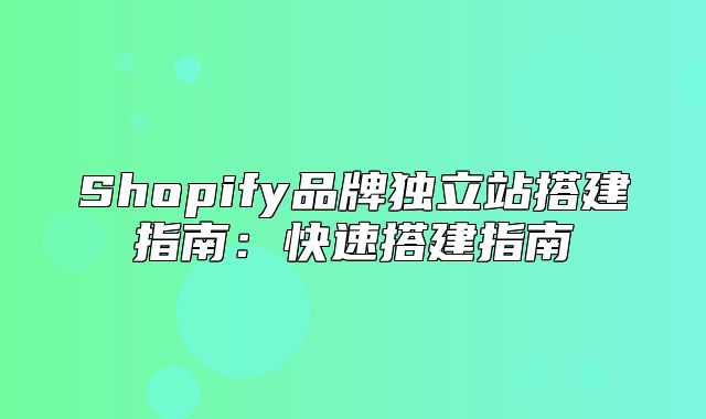 Shopify品牌独立站搭建指南：快速搭建指南