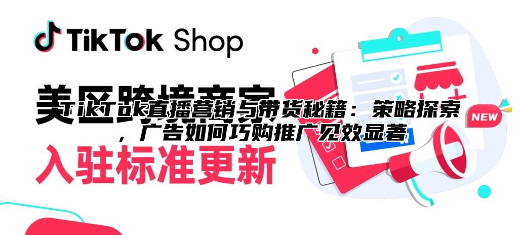 TikTok直播营销与带货秘籍：策略探索，广告如何巧购推广见效显著
