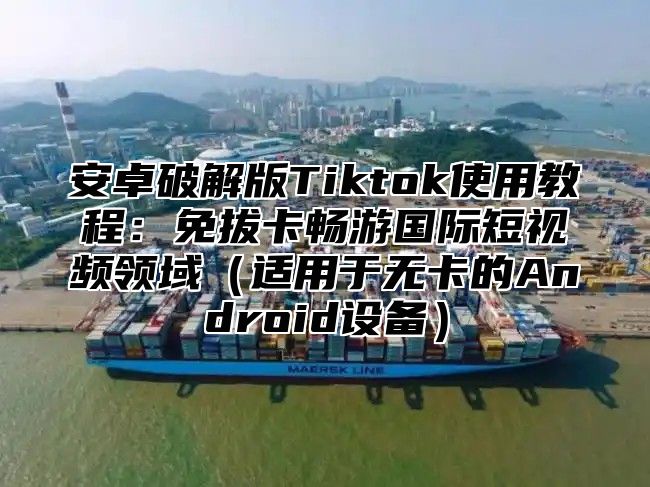 安卓破解版Tiktok使用教程：免拔卡畅游国际短视频领域适用于无卡的Android设备