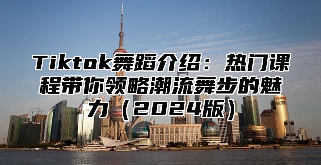 Tiktok舞蹈介绍：热门课程带你领略潮流舞步的魅力2025版