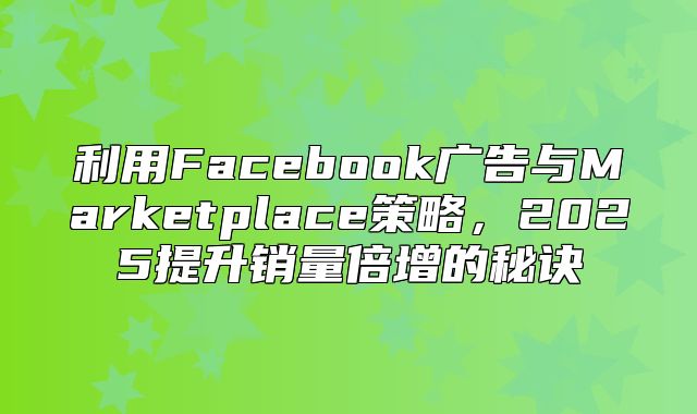 利用Facebook广告与Marketplace策略，2025提升销量倍增的秘诀