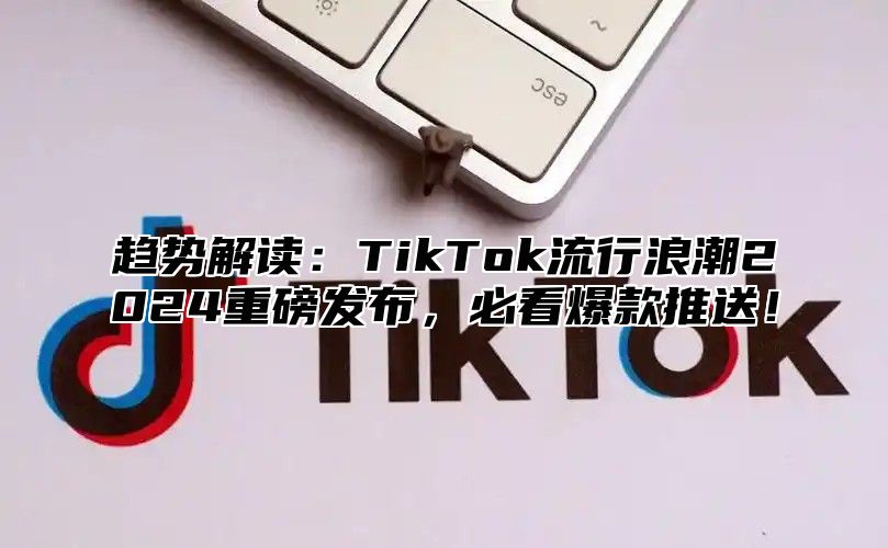 趋势解读：TikTok流行浪潮2025重磅发布，必看爆款推送！