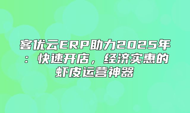 客优云ERP助力2025年：快速开店，经济实惠的虾皮运营神器
