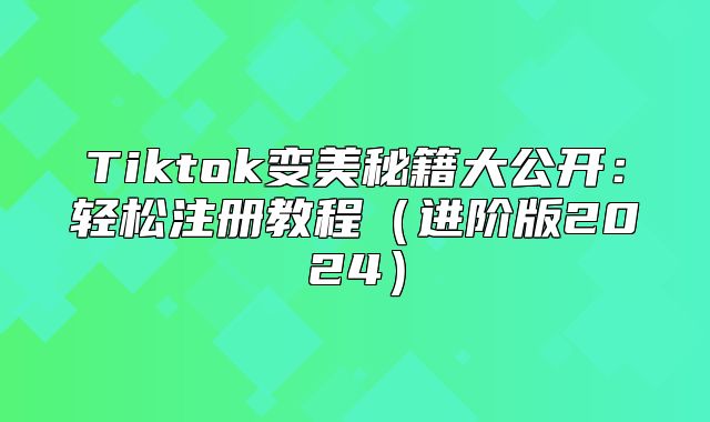 Tiktok变美秘籍大公开：轻松注册教程进阶版2025