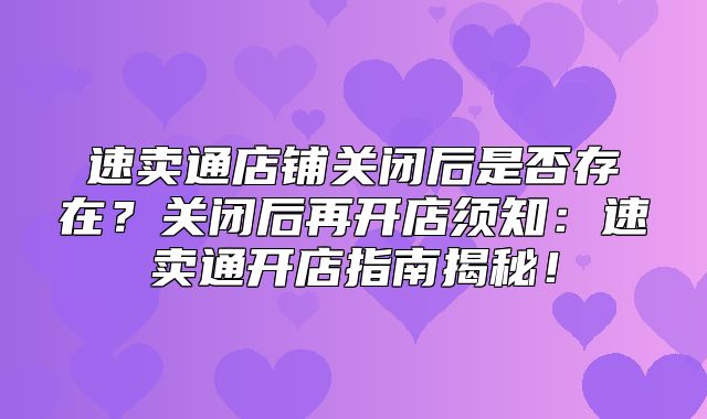 速卖通店铺关闭后是否存在？关闭后再开店须知：速卖通开店指南揭秘！