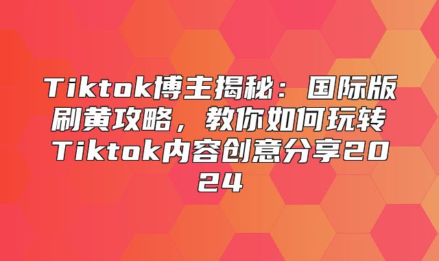 Tiktok博主揭秘：国际版刷黄攻略，教你如何玩转Tiktok内容创意分享2025