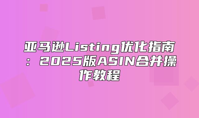 亚马逊Listing优化指南：2025版ASIN合并操作教程