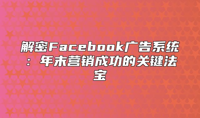 解密Facebook广告系统：年末营销成功的关键法宝