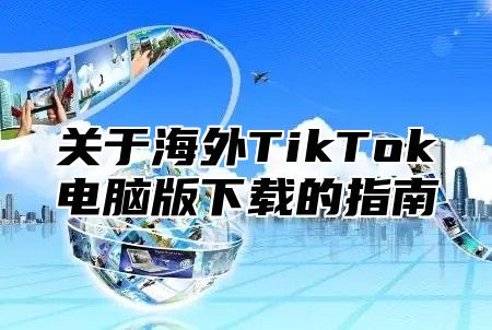 关于海外TikTok电脑版下载的指南