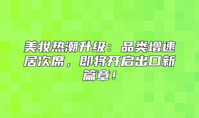 美妆热潮升级：品类增速居次席，即将开启出口新篇章！