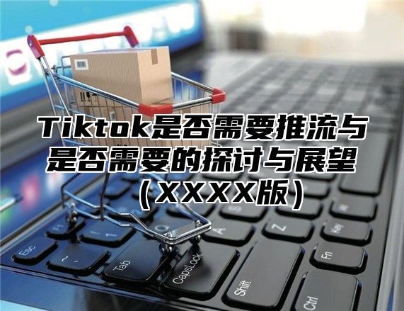 Tiktok是否需要推流与是否需要的探讨与展望XXXX版