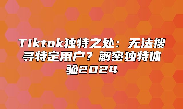Tiktok独特之处：无法搜寻特定用户？解密独特体验2025