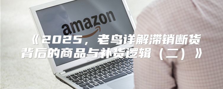2025，老鸟详解滞销断货背后的商品与补货逻辑二