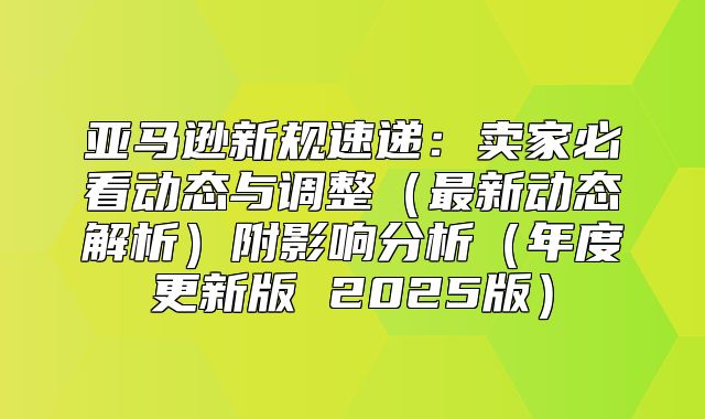 亚马逊新规速递：卖家必看动态与调整最新动态解析附影响分析年度更新版 2025版