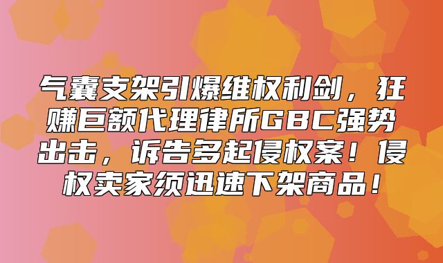 气囊支架引爆维权利剑，狂赚巨额代理律所GBC强势出击，诉告多起侵权案！侵权卖家须迅速下架商品！