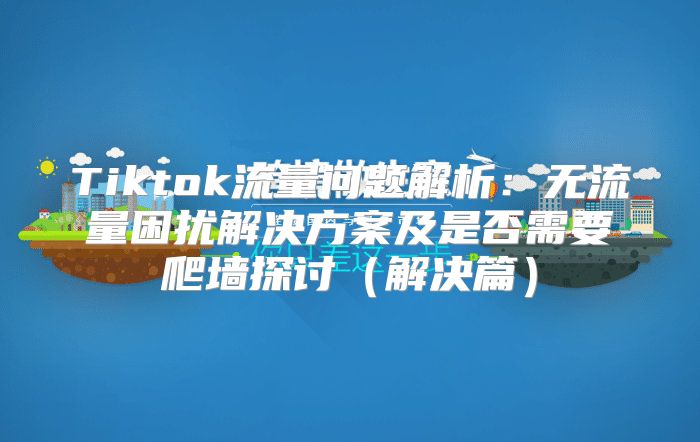Tiktok流量问题解析：无流量困扰解决方案及是否需要爬墙探讨解决篇