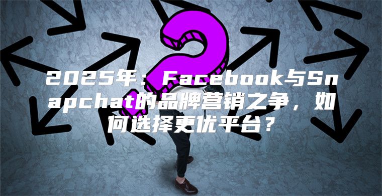 2025年：Facebook与Snapchat的品牌营销之争，如何选择更优平台？