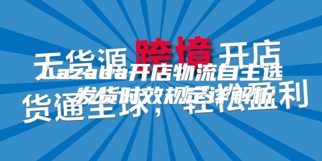 Lazada开店物流自主选，发货时效规定详解析